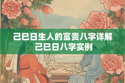 己巳日生人的富贵八字详解 己巳日八字实例 己巳日生人的富贵八字详解 己巳日八字实例