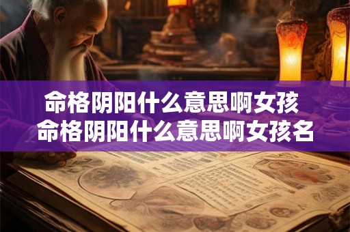 命格阴阳什么意思啊女孩 命格阴阳什么意思啊女孩名字 命格阴阳什么意思啊女孩 命格阴阳什么意思啊女孩名字