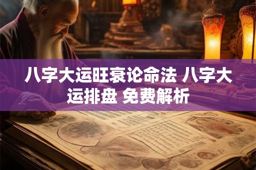八字大运旺衰论命法 八字大运排盘 免费解析 八字大运旺衰论命法 八字大运排盘 免费解析