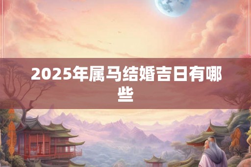 2025年属马结婚吉日有哪些 2025年属马结婚吉日有哪些