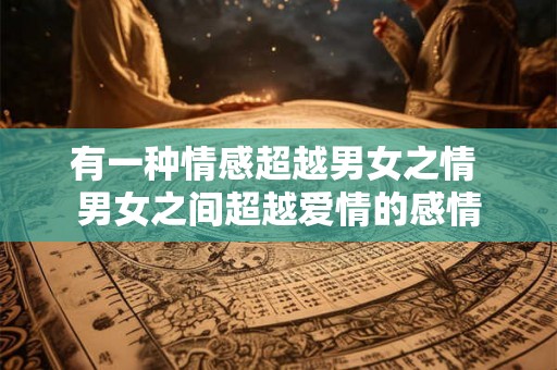 有一种情感超越男女之情 男女之间超越爱情的感情 有一种情感超越男女之情 男女之间超越爱情的感情