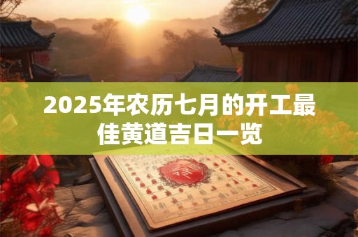 2025年农历七月的开工最佳黄道吉日一览 2025年农历七月的开工最佳黄道吉日一览