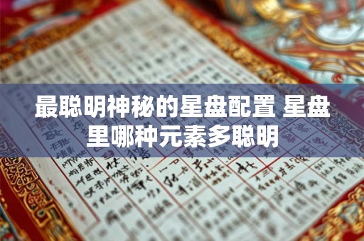最聪明神秘的星盘配置 星盘里哪种元素多聪明 最聪明神秘的星盘配置 星盘里哪种元素多聪明