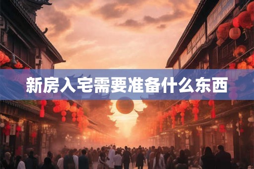 新房入宅需要准备什么东西 新房入宅需要准备什么东西