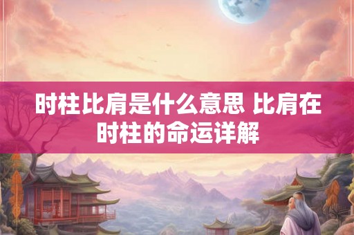 时柱比肩是什么意思 比肩在时柱的命运详解 时柱比肩是什么意思 比肩在时柱的命运详解