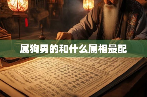 属狗男的和什么属相最配 属狗男的和什么属相最配