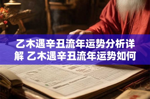 乙木遇辛丑流年运势分析详解 乙木遇辛丑流年运势如何15字 乙木遇辛丑流年运势分析详解 乙木遇辛丑流年运势如何15字