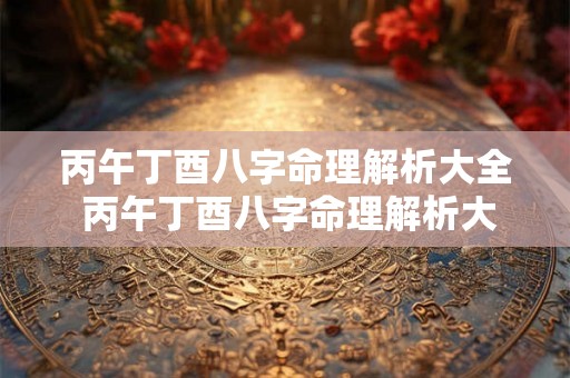 丙午丁酉八字命理解析大全 丙午丁酉八字命理解析大全图片 丙午丁酉八字命理解析大全 丙午丁酉八字命理解析大全图片