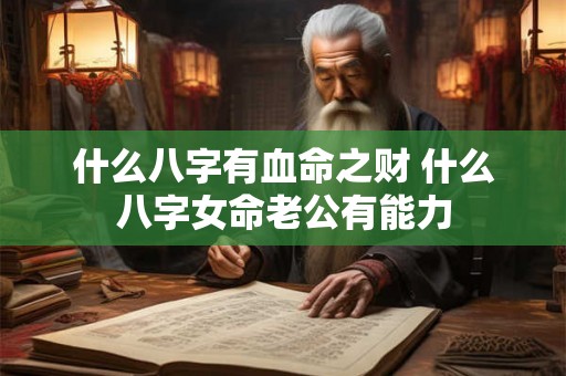 什么八字有血命之财 什么八字女命老公有能力 什么八字有血命之财 什么八字女命老公有能力