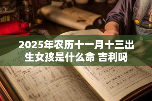 2025年农历十一月十三出生女孩是什么命 吉利吗 2025年农历十一月十三出生女孩是什么命 吉利吗