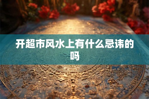 开超市风水上有什么忌讳的吗