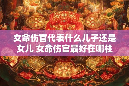 女命伤官代表什么儿子还是女儿 女命伤官最好在哪柱