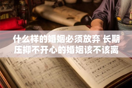 什么样的婚姻必须放弃 长期压抑不开心的婚姻该不该离婚 什么样的婚姻必须放弃 长期压抑不开心的婚姻该不该离婚