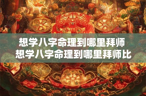 想学八字命理到哪里拜师 想学八字命理到哪里拜师比较好 想学八字命理到哪里拜师 想学八字命理到哪里拜师比较好
