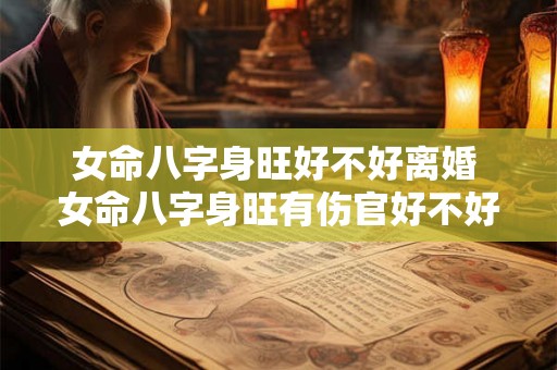 女命八字身旺好不好离婚 女命八字身旺有伤官好不好 女命八字身旺好不好离婚 女命八字身旺有伤官好不好