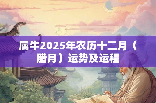 属牛2025年农历十二月(腊月)运势及运程 属牛2025年农历十二月(腊月)运势及运程