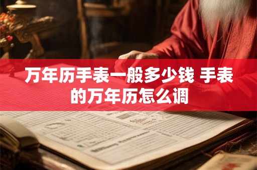 万年历手表一般多少钱 手表的万年历怎么调 万年历手表一般多少钱 手表的万年历怎么调