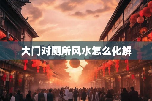 大门对厕所风水怎么化解 大门对厕所风水怎么化解