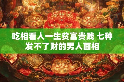 吃相看人一生贫富贵贱 七种发不了财的男人面相