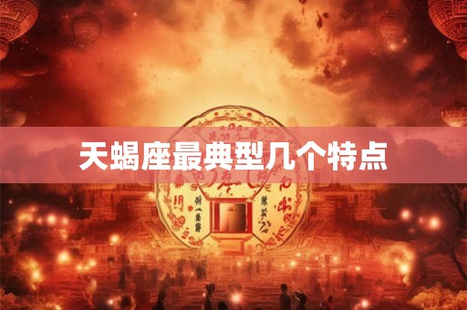 天蝎座最典型几个特点 天蝎座最典型几个特点