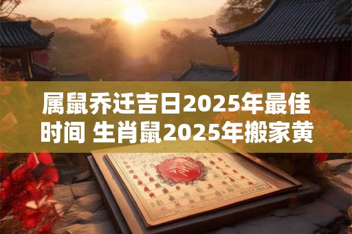 属鼠乔迁吉日2025年最佳时间 生肖鼠2025年搬家黄道吉日查询 属鼠乔迁吉日2025年最佳时间 生肖鼠2025年搬家黄道吉日查询