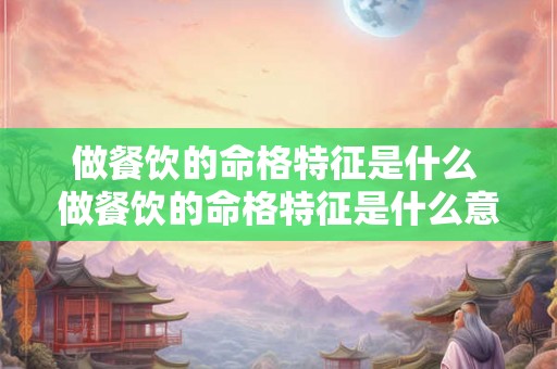 做餐饮的命格特征是什么 做餐饮的命格特征是什么意思 做餐饮的命格特征是什么 做餐饮的命格特征是什么意思