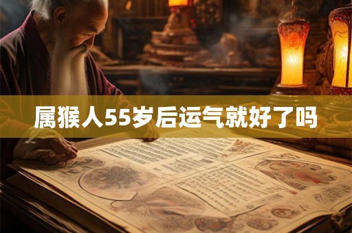 属猴人55岁后运气就好了吗