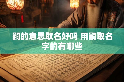 嗣的意思取名好吗 用嗣取名字的有哪些 嗣的意思取名好吗 用嗣取名字的有哪些