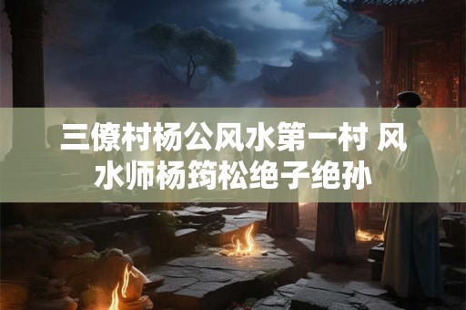 三僚村杨公风水第一村 风水师杨筠松绝子绝孙