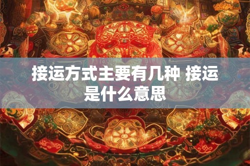 接运方式主要有几种 接运是什么意思 接运方式主要有几种 接运是什么意思