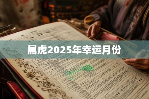 属虎2025年幸运月份 属虎2025年幸运月份