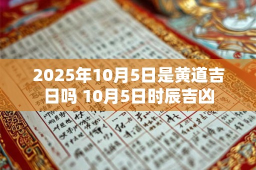 2025年10月5日是黄道吉日吗 10月5日时辰吉凶 2025年10月5日是黄道吉日吗 10月5日时辰吉凶