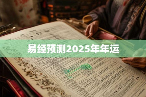 易经预测2025年年运 易经预测2025年年运