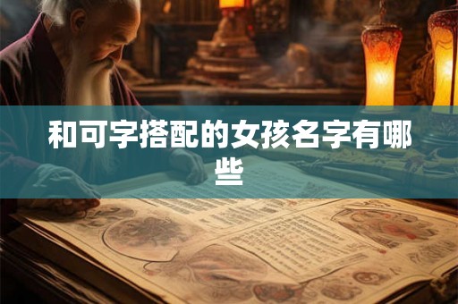 和可字搭配的女孩名字有哪些 和可字搭配的女孩名字有哪些