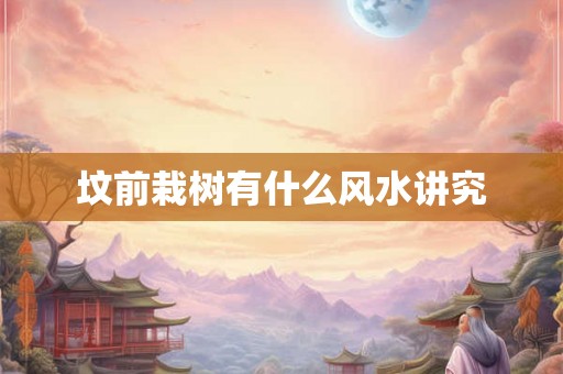 坟前栽树有什么风水讲究 坟前栽树有什么风水讲究
