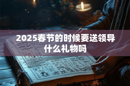 2025春节的时候要送领导什么礼物吗