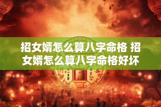 招女婿怎么算八字命格 招女婿怎么算八字命格好坏 招女婿怎么算八字命格 招女婿怎么算八字命格好坏