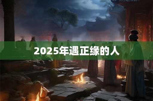 2025年遇正缘的人 2025年遇正缘的人