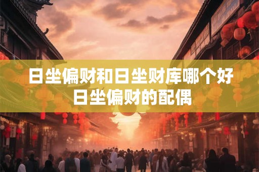 日坐偏财和日坐财库哪个好 日坐偏财的配偶 日坐偏财和日坐财库哪个好 日坐偏财的配偶
