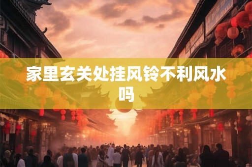 家里玄关处挂风铃不利风水吗 家里玄关处挂风铃不利风水吗