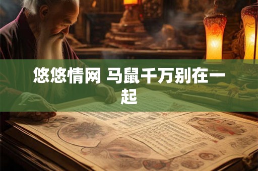 悠悠情网 马鼠千万别在一起 悠悠情网 马鼠千万别在一起
