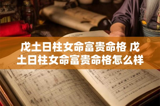 戊土日柱女命富贵命格 戊土日柱女命富贵命格怎么样 戊土日柱女命富贵命格 戊土日柱女命富贵命格怎么样