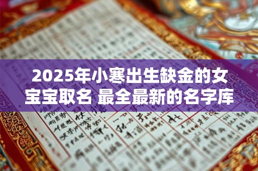 2025年小寒出生缺金的女宝宝取名 最全最新的名字库 2025年小寒出生缺金的女宝宝取名 最全最新的名字库