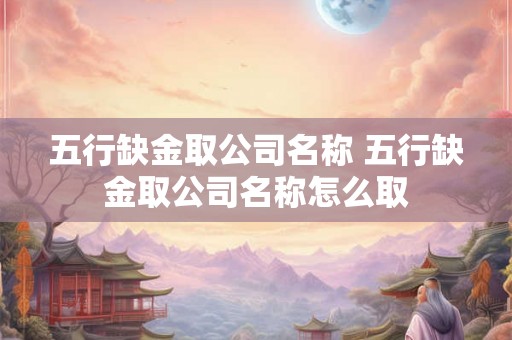 五行缺金取公司名称 五行缺金取公司名称怎么取