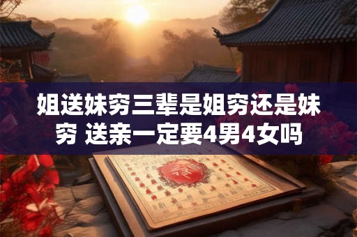 姐送妹穷三辈是姐穷还是妹穷 送亲一定要4男4女吗 姐送妹穷三辈是姐穷还是妹穷 送亲一定要4男4女吗
