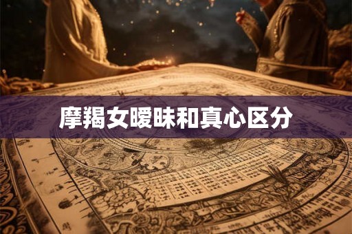 摩羯女暧昧和真心区分
