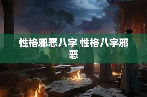 性格邪恶八字 性格八字邪恶 性格邪恶八字 性格八字邪恶