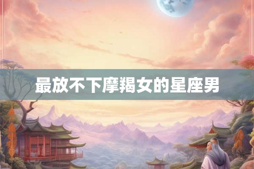 最放不下摩羯女的星座男