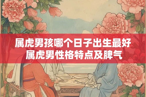 属虎男孩哪个日子出生最好 属虎男性格特点及脾气 属虎男孩哪个日子出生最好 属虎男性格特点及脾气