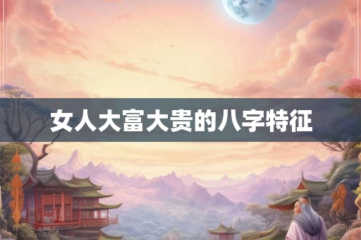 女人大富大贵的八字特征 女人大富大贵的八字特征